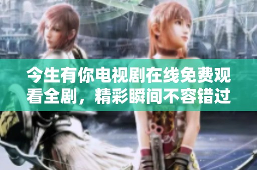 今生有你电视剧在线免费观看全剧，精彩瞬间不容错过！