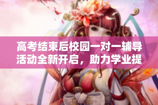 高考结束后校园一对一辅导活动全新开启，助力学业提升