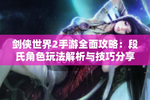剑侠世界2手游全面攻略：段氏角色玩法解析与技巧分享