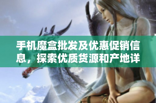 手机魔盒批发及优惠促销信息，探索优质货源和产地详情