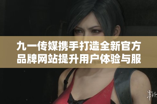 九一传媒携手打造全新官方品牌网站提升用户体验与服务质量