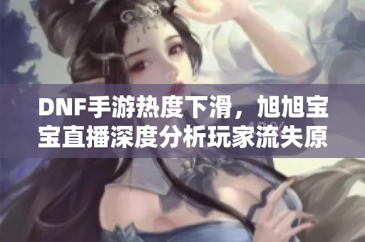 DNF手游热度下滑，旭旭宝宝直播深度分析玩家流失原因