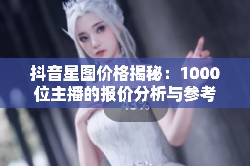 抖音星图价格揭秘：1000位主播的报价分析与参考