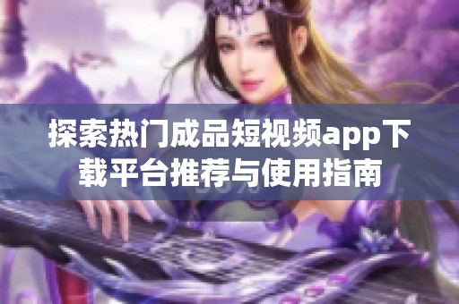 探索热门成品短视频app下载平台推荐与使用指南