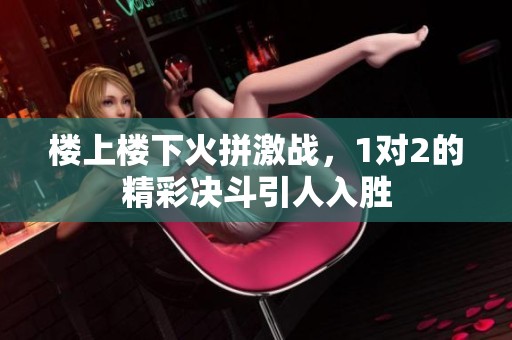 楼上楼下火拼激战，1对2的精彩决斗引人入胜