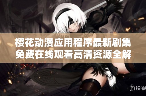 樱花动漫应用程序最新剧集免费在线观看高清资源全解析