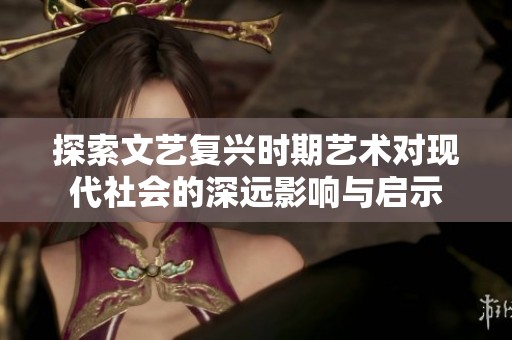 探索文艺复兴时期艺术对现代社会的深远影响与启示