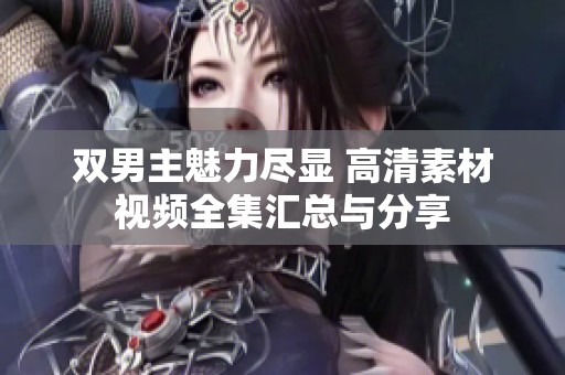 双男主魅力尽显 高清素材视频全集汇总与分享