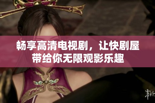 畅享高清电视剧，让快剧屋带给你无限观影乐趣