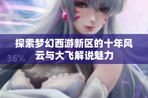 探索梦幻西游新区的十年风云与大飞解说魅力
