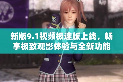 新版9.1视频极速版上线，畅享极致观影体验与全新功能