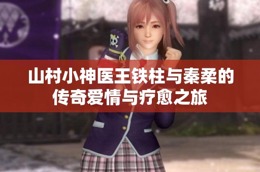 山村小神医王铁柱与秦柔的传奇爱情与疗愈之旅