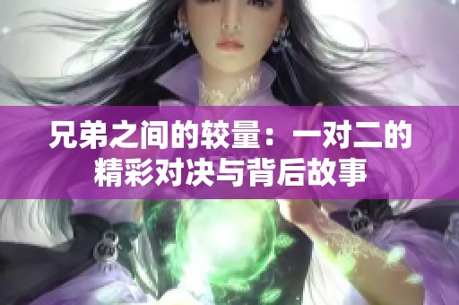 兄弟之间的较量：一对二的精彩对决与背后故事