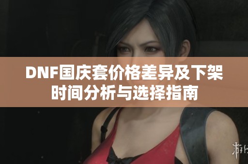 DNF国庆套价格差异及下架时间分析与选择指南