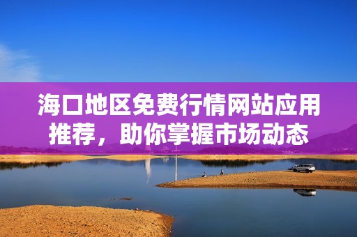 海口地区免费行情网站应用推荐，助你掌握市场动态