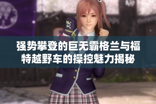 强势攀登的巨无霸格兰与福特越野车的操控魅力揭秘