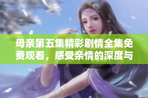 母亲第五集精彩剧情全集免费观看，感受亲情的深度与温暖