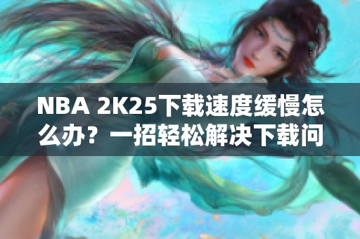 NBA 2K25下载速度缓慢怎么办？一招轻松解决下载问题