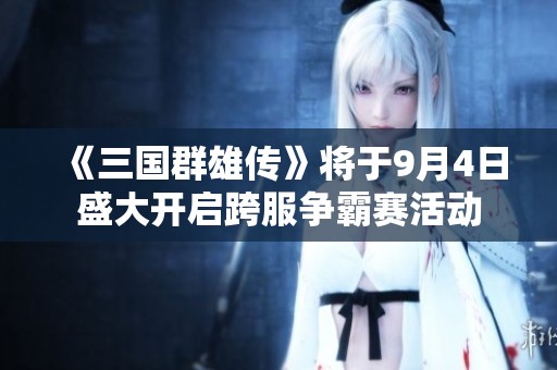 《三国群雄传》将于9月4日盛大开启跨服争霸赛活动