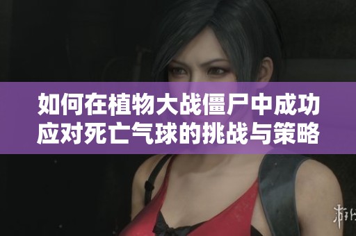 如何在植物大战僵尸中成功应对死亡气球的挑战与策略