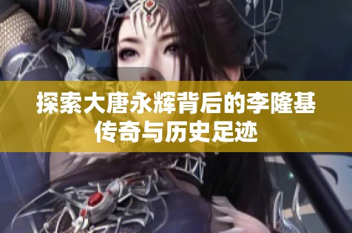 探索大唐永辉背后的李隆基传奇与历史足迹