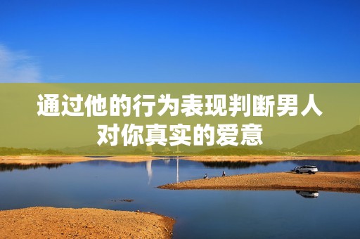 通过他的行为表现判断男人对你真实的爱意