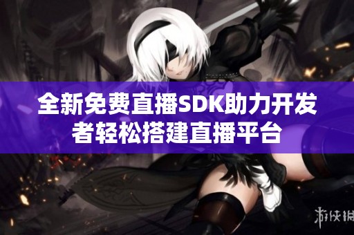 全新免费直播SDK助力开发者轻松搭建直播平台