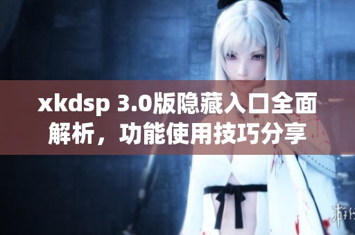 xkdsp 3.0版隐藏入口全面解析，功能使用技巧分享