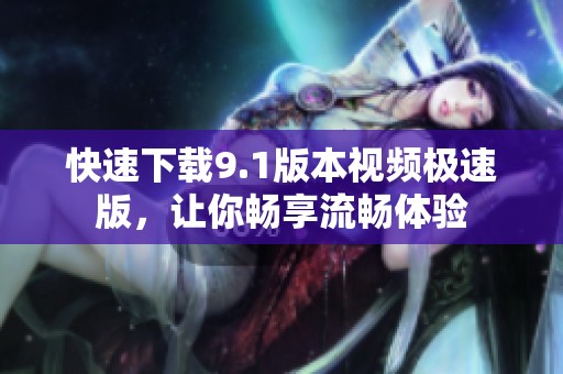 快速下载9.1版本视频极速版，让你畅享流畅体验
