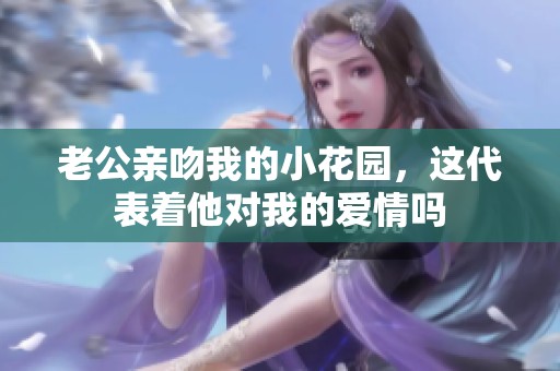 老公亲吻我的小花园，这代表着他对我的爱情吗