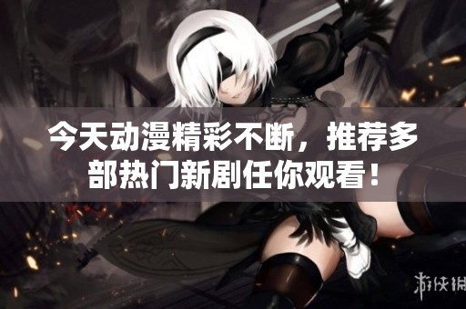 今天动漫精彩不断，推荐多部热门新剧任你观看！