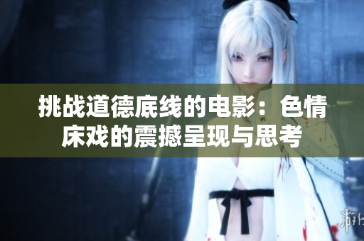 挑战道德底线的电影：色情床戏的震撼呈现与思考