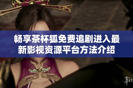 畅享茶杯狐免费追剧进入最新影视资源平台方法介绍