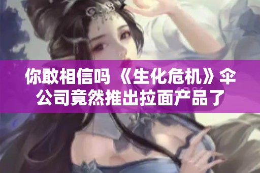 你敢相信吗 《生化危机》伞公司竟然推出拉面产品了