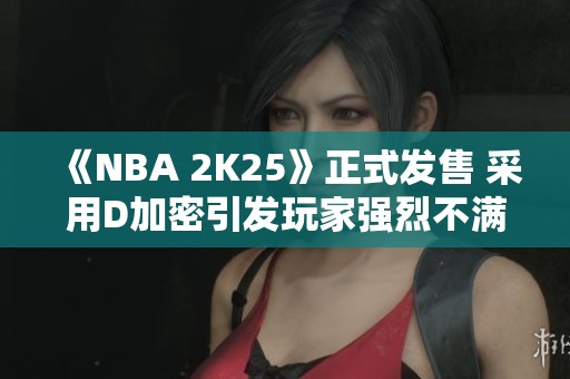 《NBA 2K25》正式发售 采用D加密引发玩家强烈不满