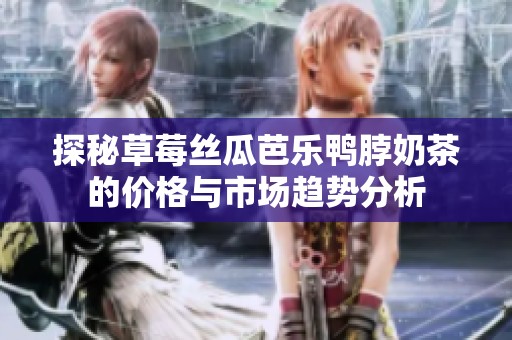 探秘草莓丝瓜芭乐鸭脖奶茶的价格与市场趋势分析