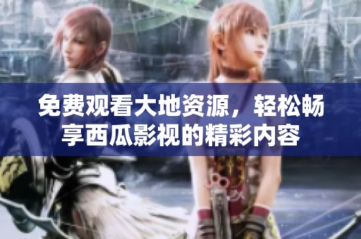免费观看大地资源，轻松畅享西瓜影视的精彩内容