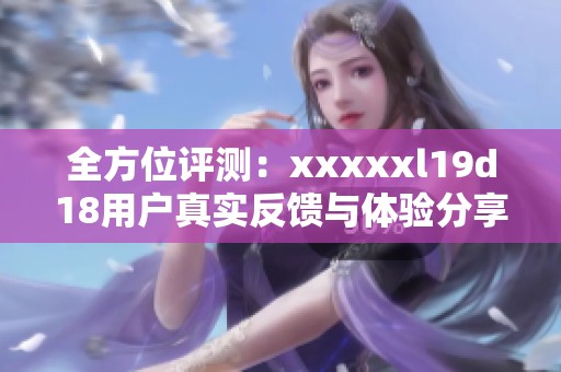 全方位评测：xxxxxl19d18用户真实反馈与体验分享