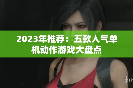2023年推荐：五款人气单机动作游戏大盘点