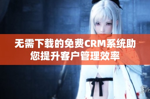 无需下载的免费CRM系统助您提升客户管理效率