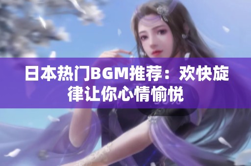 日本热门BGM推荐：欢快旋律让你心情愉悦