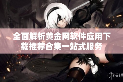 全面解析黄金网软件应用下载推荐合集一站式服务