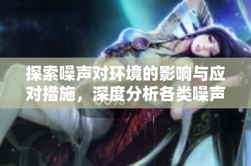 探索噪声对环境的影响与应对措施，深度分析各类噪声源