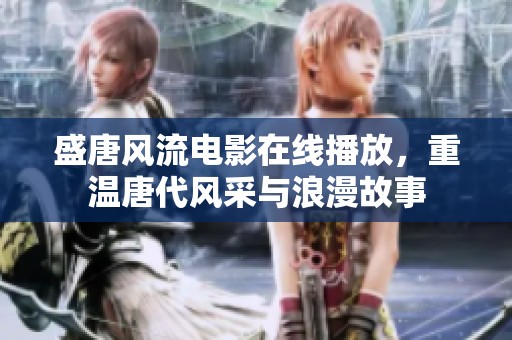 盛唐风流电影在线播放，重温唐代风采与浪漫故事