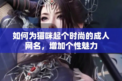 如何为猫咪起个时尚的成人网名，增加个性魅力
