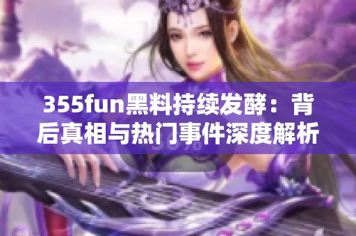 355fun黑料持续发酵：背后真相与热门事件深度解析