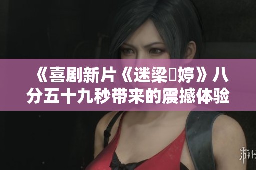 《喜剧新片《迷梁婖婷》八分五十九秒带来的震撼体验》