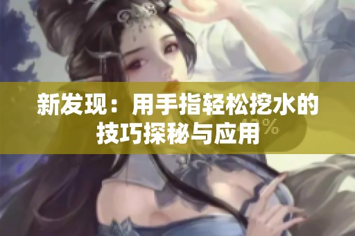 新发现：用手指轻松挖水的技巧探秘与应用