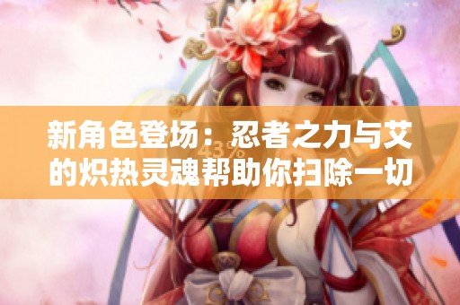 新角色登场：忍者之力与艾的炽热灵魂帮助你扫除一切障碍