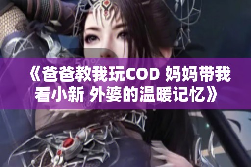 《爸爸教我玩COD 妈妈带我看小新 外婆的温暖记忆》